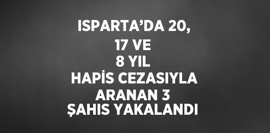 ISPARTA’DA 20, 17 VE 8 YIL HAPİS CEZASIYLA ARANAN 3 ŞAHIS YAKALANDI