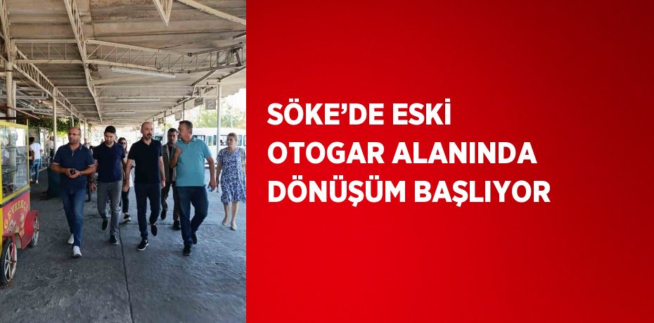 SÖKE’DE ESKİ OTOGAR ALANINDA DÖNÜŞÜM BAŞLIYOR