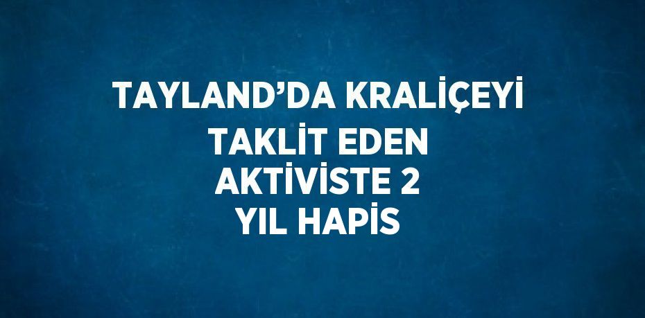 TAYLAND’DA KRALİÇEYİ TAKLİT EDEN AKTİVİSTE 2 YIL HAPİS