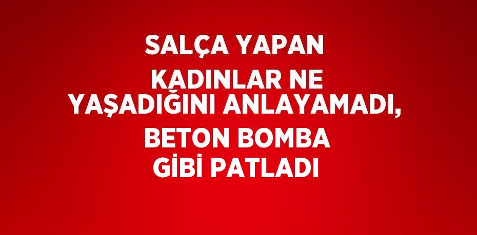 SALÇA YAPAN KADINLAR NE YAŞADIĞINI ANLAYAMADI, BETON BOMBA GİBİ PATLADI