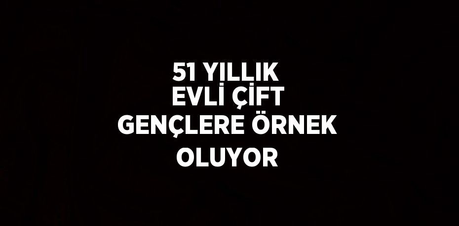 51 YILLIK EVLİ ÇİFT GENÇLERE ÖRNEK OLUYOR