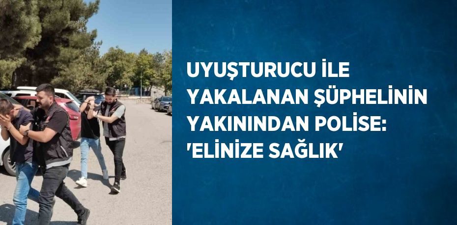 UYUŞTURUCU İLE YAKALANAN ŞÜPHELİNİN YAKININDAN POLİSE: 'ELİNİZE SAĞLIK'