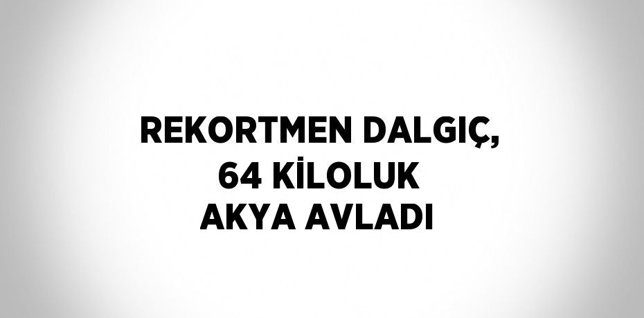 REKORTMEN DALGIÇ, 64 KİLOLUK AKYA AVLADI