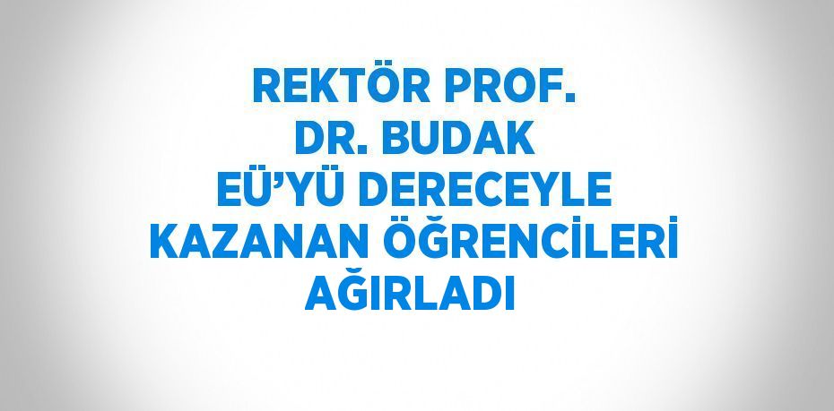 REKTÖR PROF. DR. BUDAK EÜ’YÜ DERECEYLE KAZANAN ÖĞRENCİLERİ AĞIRLADI