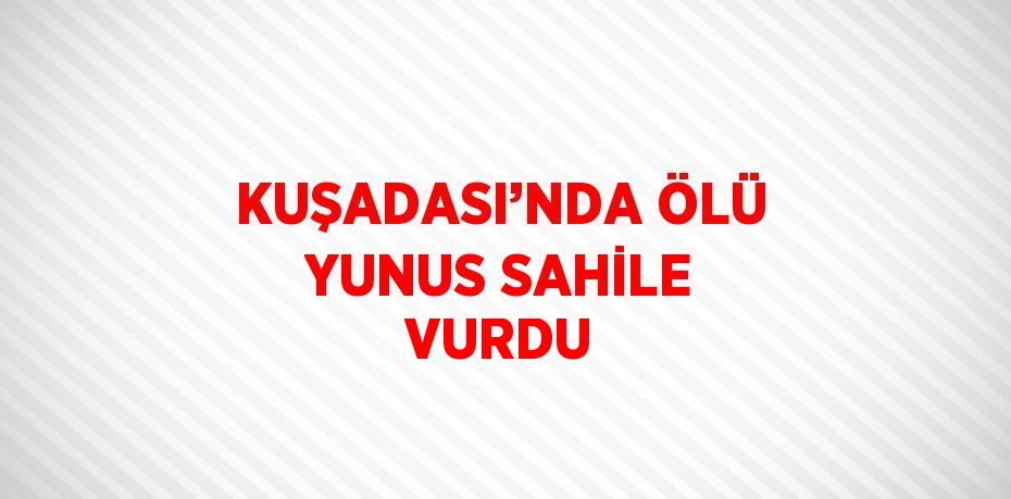 KUŞADASI’NDA ÖLÜ YUNUS SAHİLE VURDU