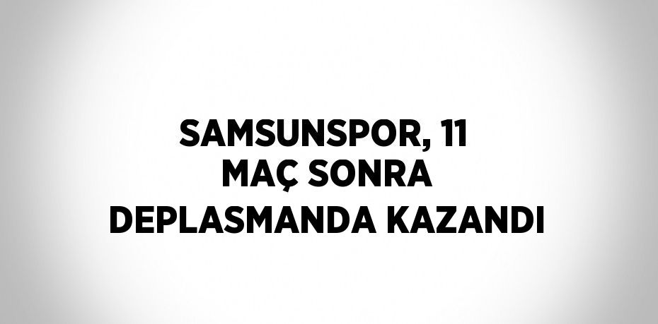 SAMSUNSPOR, 11 MAÇ SONRA DEPLASMANDA KAZANDI