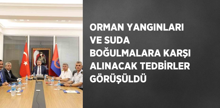 ORMAN YANGINLARI VE SUDA BOĞULMALARA KARŞI ALINACAK TEDBİRLER GÖRÜŞÜLDÜ