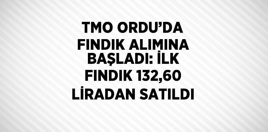 TMO ORDU’DA FINDIK ALIMINA BAŞLADI: İLK FINDIK 132,60 LİRADAN SATILDI