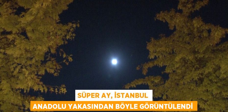 SÜPER AY, İSTANBUL ANADOLU YAKASINDAN BÖYLE GÖRÜNTÜLENDİ