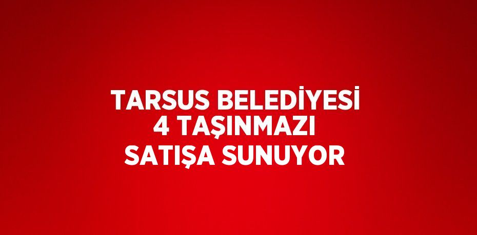 TARSUS BELEDİYESİ 4 TAŞINMAZI SATIŞA SUNUYOR