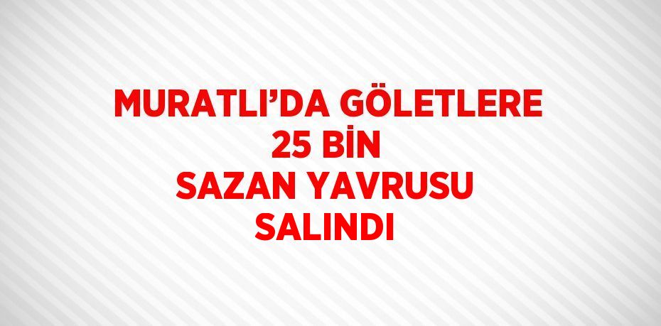 MURATLI’DA GÖLETLERE 25 BİN SAZAN YAVRUSU SALINDI