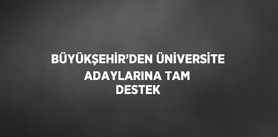 BÜYÜKŞEHİR’DEN ÜNİVERSİTE ADAYLARINA TAM DESTEK