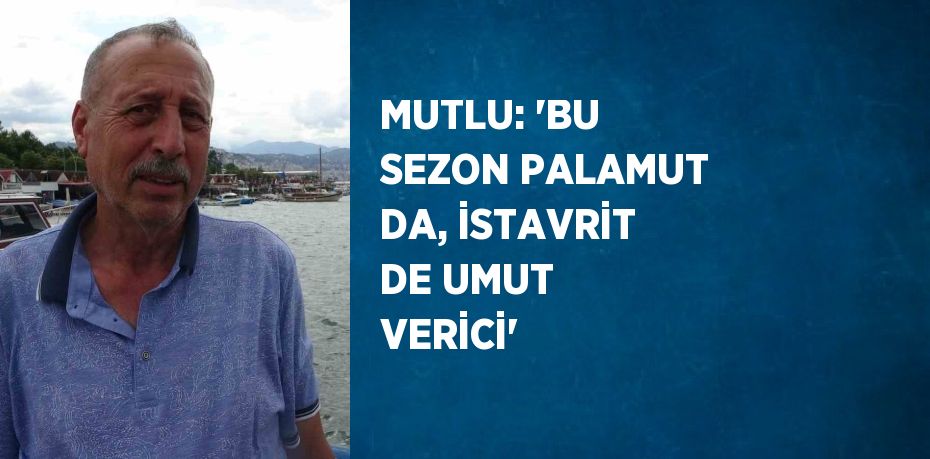 MUTLU: 'BU SEZON PALAMUT DA, İSTAVRİT DE UMUT VERİCİ'