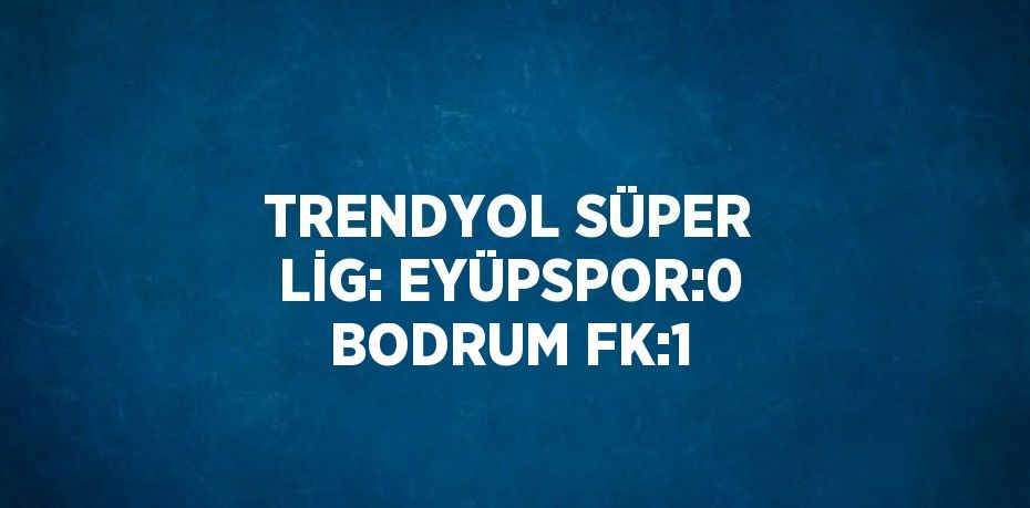 TRENDYOL SÜPER LİG: EYÜPSPOR:0 BODRUM FK:1