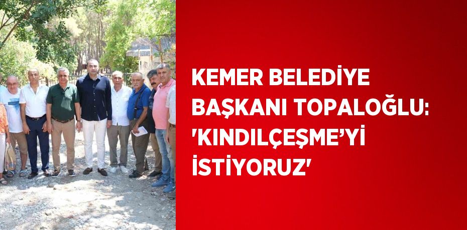 KEMER BELEDİYE BAŞKANI TOPALOĞLU: 'KINDILÇEŞME’Yİ İSTİYORUZ'