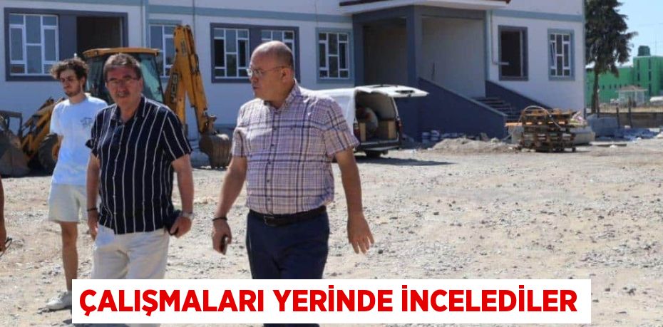 ÇALIŞMALARI YERİNDE İNCELEDİLER