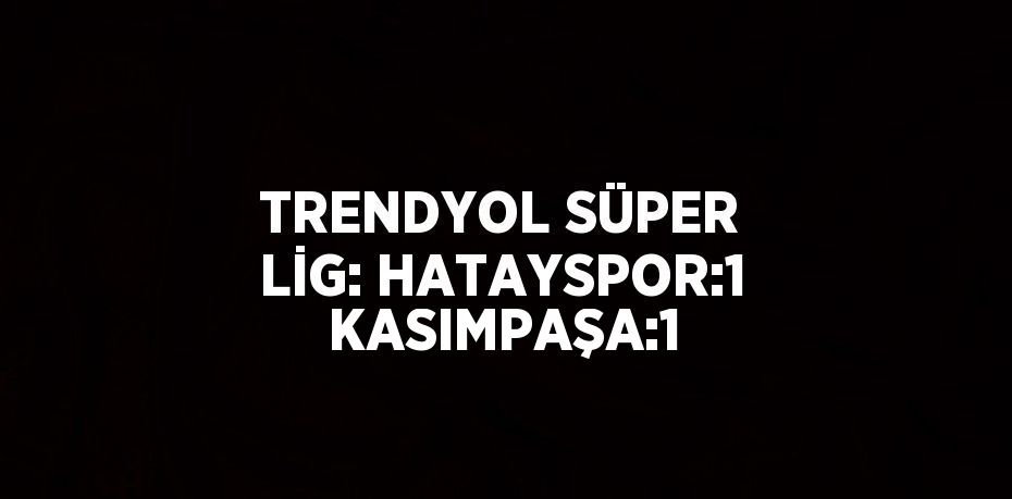 TRENDYOL SÜPER LİG: HATAYSPOR:1  KASIMPAŞA:1