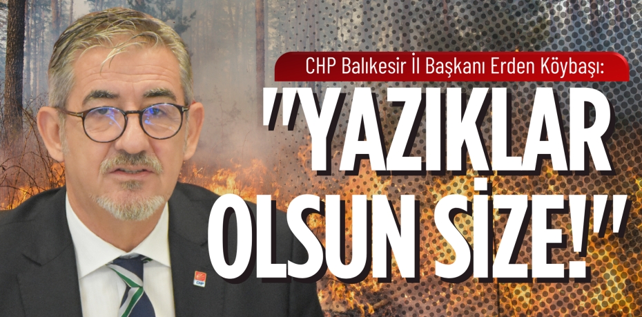 İL BAŞKANI ERDEN KÖYBAŞI:  "YAZIKLAR OLSUN SİZE!"