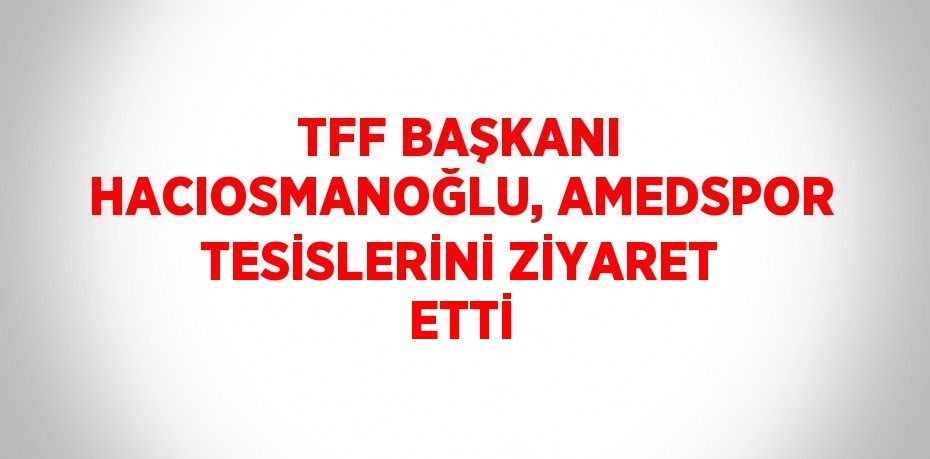 TFF BAŞKANI HACIOSMANOĞLU, AMEDSPOR TESİSLERİNİ ZİYARET ETTİ