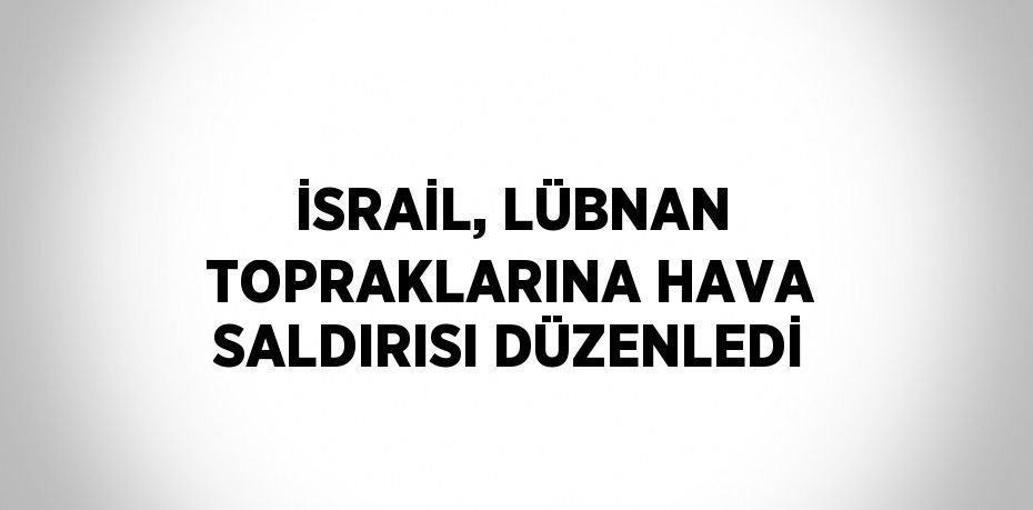 İSRAİL, LÜBNAN TOPRAKLARINA HAVA SALDIRISI DÜZENLEDİ