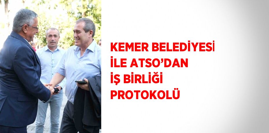 KEMER BELEDİYESİ İLE ATSO’DAN İŞ BİRLİĞİ PROTOKOLÜ