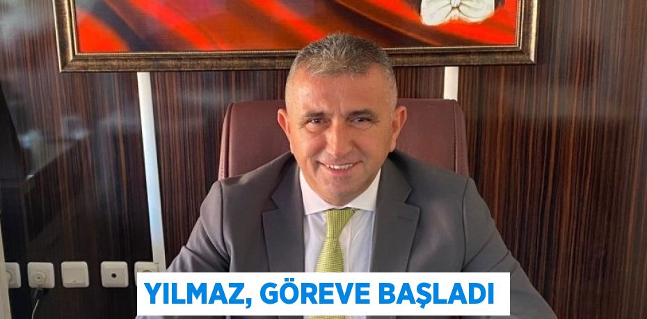 YILMAZ, GÖREVE BAŞLADI