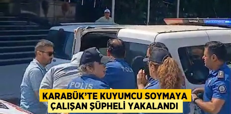 KARABÜK’TE KUYUMCU SOYMAYA ÇALIŞAN ŞÜPHELİ YAKALANDI