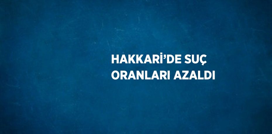 HAKKARİ’DE SUÇ ORANLARI AZALDI