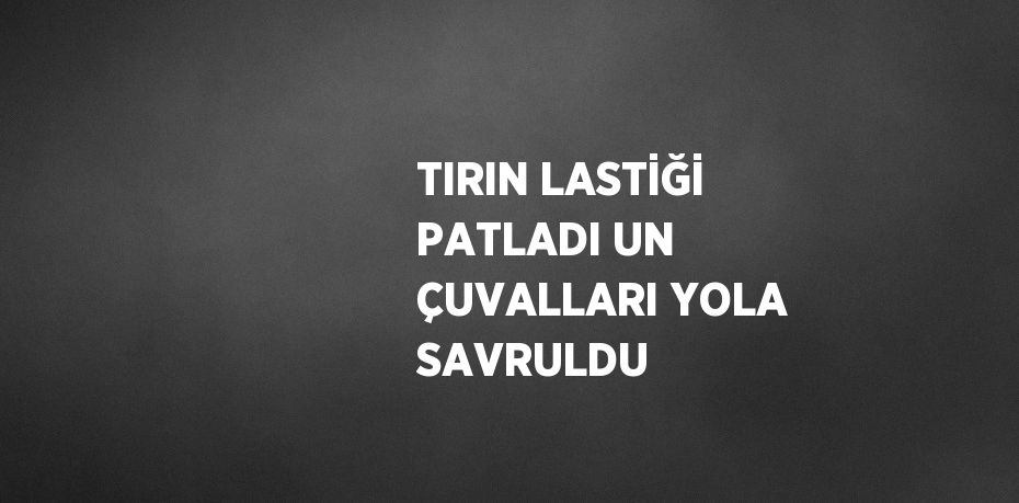 TIRIN LASTİĞİ PATLADI UN ÇUVALLARI YOLA SAVRULDU