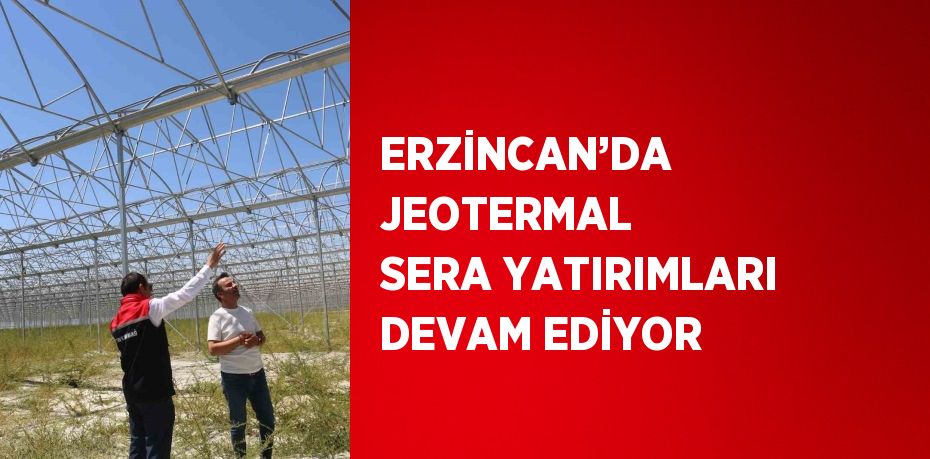 ERZİNCAN’DA JEOTERMAL SERA YATIRIMLARI DEVAM EDİYOR
