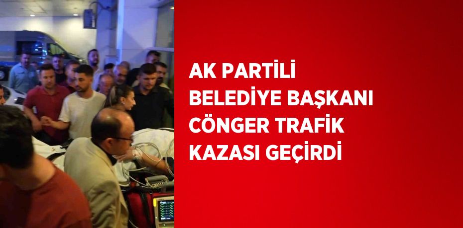 AK PARTİLİ BELEDİYE BAŞKANI CÖNGER TRAFİK KAZASI GEÇİRDİ