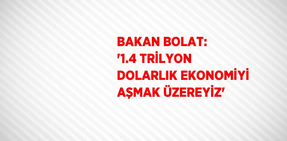 BAKAN BOLAT: '1.4 TRİLYON DOLARLIK EKONOMİYİ AŞMAK ÜZEREYİZ'