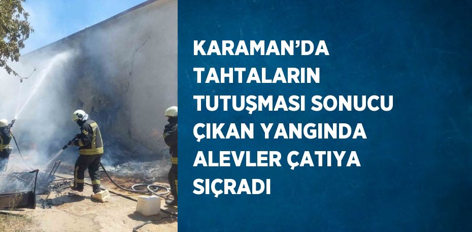 KARAMAN’DA TAHTALARIN TUTUŞMASI SONUCU ÇIKAN YANGINDA ALEVLER ÇATIYA SIÇRADI