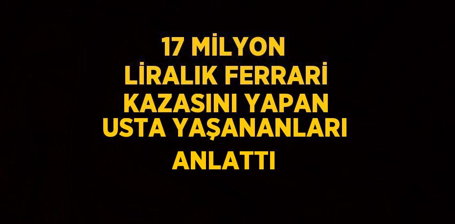 17 MİLYON LİRALIK FERRARİ KAZASINI YAPAN USTA YAŞANANLARI ANLATTI