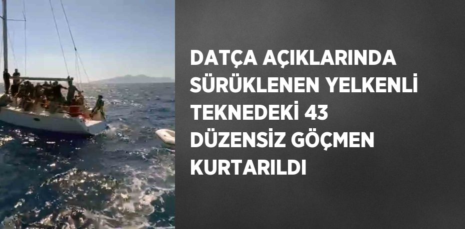 DATÇA AÇIKLARINDA SÜRÜKLENEN YELKENLİ TEKNEDEKİ 43 DÜZENSİZ GÖÇMEN KURTARILDI
