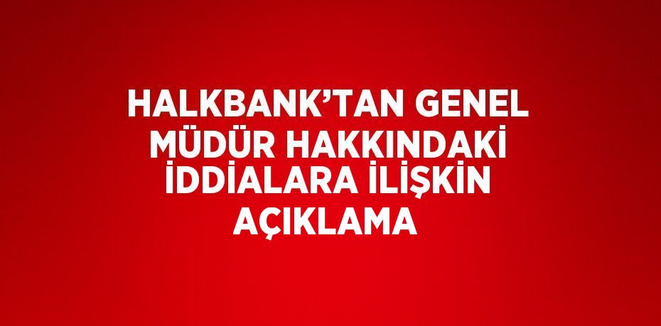 HALKBANK’TAN GENEL MÜDÜR HAKKINDAKİ İDDİALARA İLİŞKİN AÇIKLAMA