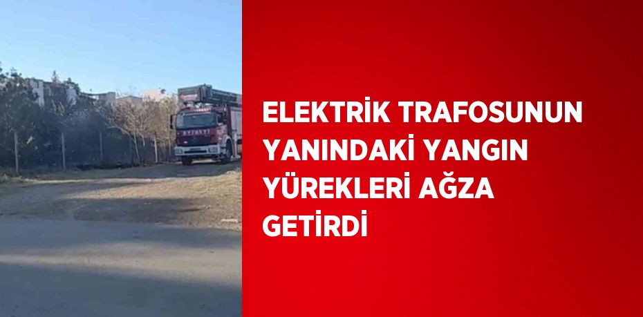 ELEKTRİK TRAFOSUNUN YANINDAKİ YANGIN YÜREKLERİ AĞZA GETİRDİ