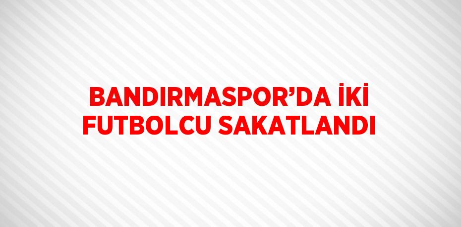 BANDIRMASPOR’DA İKİ FUTBOLCU SAKATLANDI