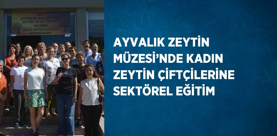 AYVALIK ZEYTİN MÜZESİ’NDE KADIN ZEYTİN ÇİFTÇİLERİNE SEKTÖREL EĞİTİM