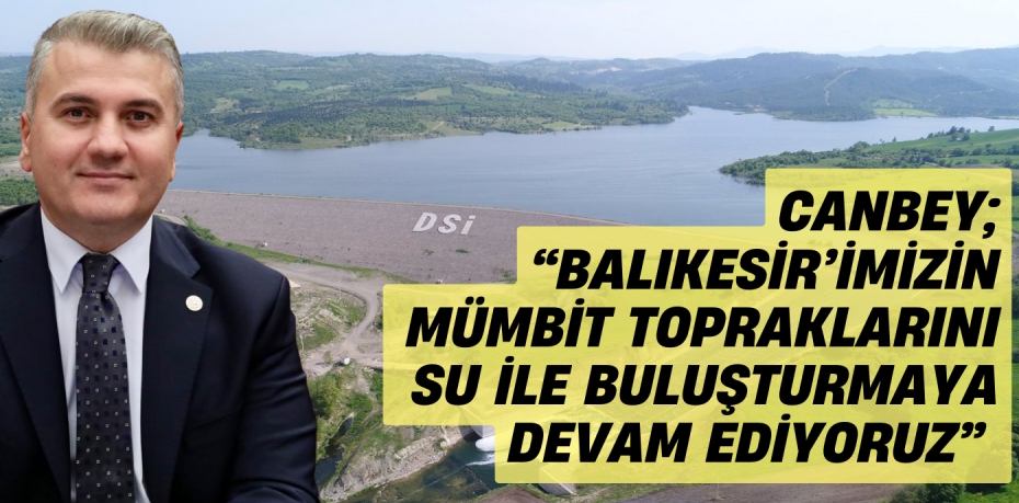 CANBEY; “BALIKESİR’İMİZİN MÜMBİT TOPRAKLARINI  SU İLE BULUŞTURMAYA DEVAM EDİYORUZ”