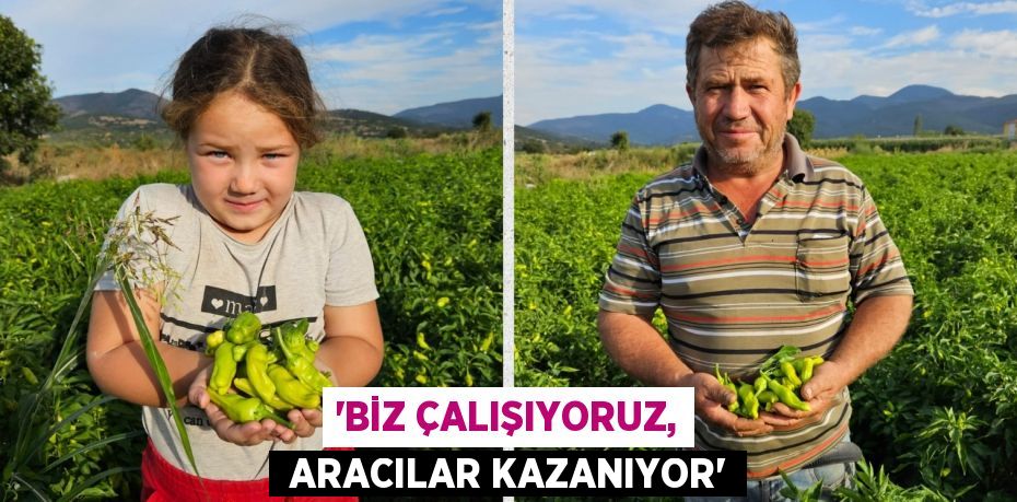 “BİZ ÇALIŞIYORUZ,  ARACILAR KAZANIYOR”