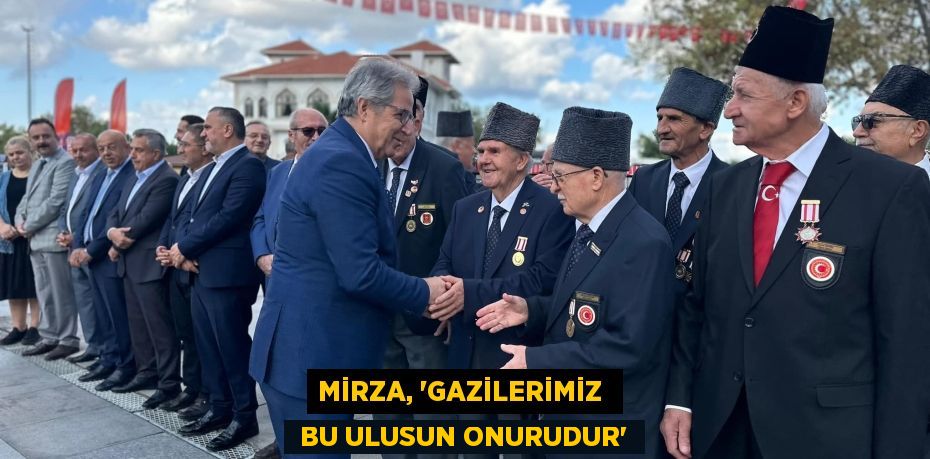 MİRZA, “GAZİLERİMİZ   BU ULUSUN ONURUDUR”