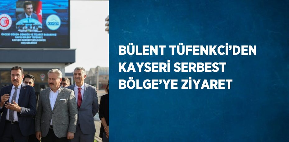 BÜLENT TÜFENKCİ’DEN KAYSERİ SERBEST BÖLGE’YE ZİYARET