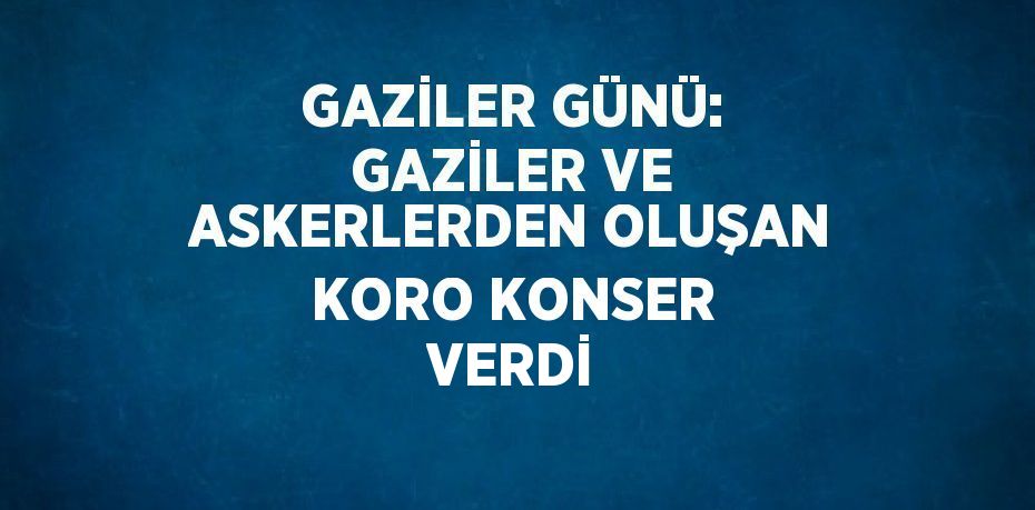 GAZİLER GÜNÜ: GAZİLER VE ASKERLERDEN OLUŞAN KORO KONSER VERDİ