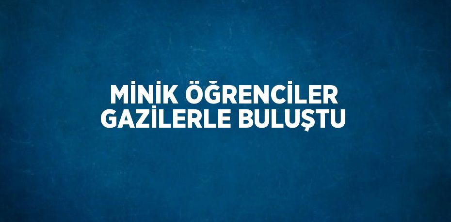 MİNİK ÖĞRENCİLER GAZİLERLE BULUŞTU