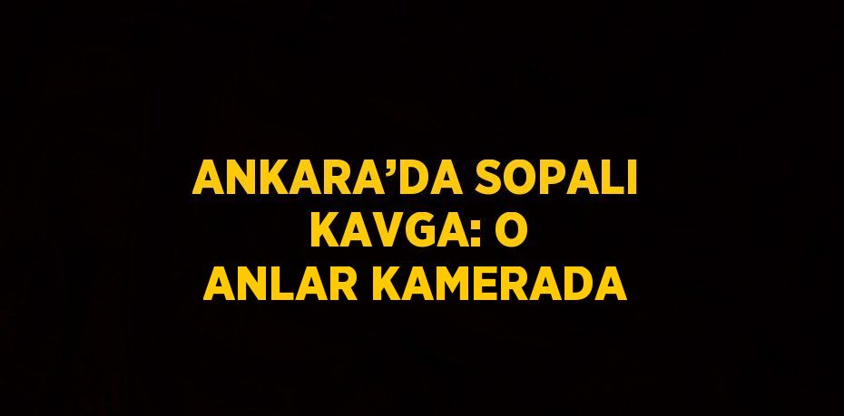 ANKARA’DA SOPALI KAVGA: O ANLAR KAMERADA