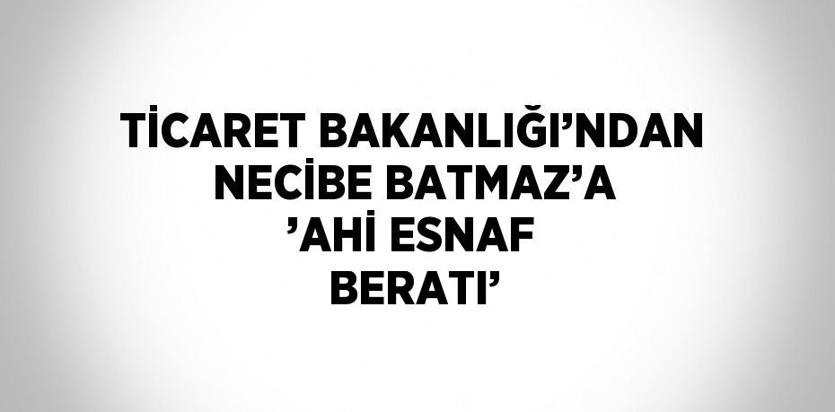 TİCARET BAKANLIĞI’NDAN NECİBE BATMAZ’A ’AHİ ESNAF BERATI’