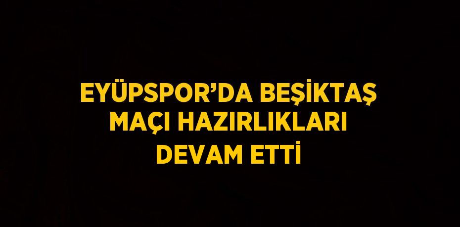 EYÜPSPOR’DA BEŞİKTAŞ MAÇI HAZIRLIKLARI DEVAM ETTİ