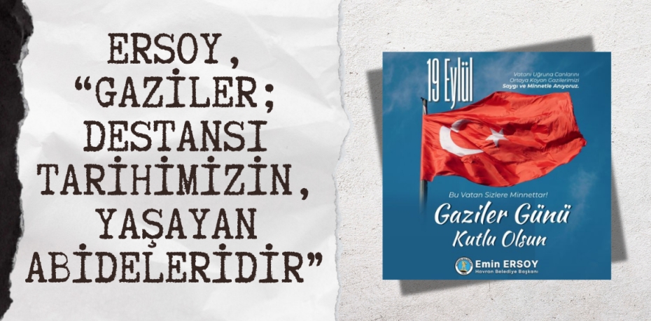 ERSOY, 	“GAZİLER; DESTANSI TARİHİMİZİN, YAŞAYAN ABİDELERİDİR”