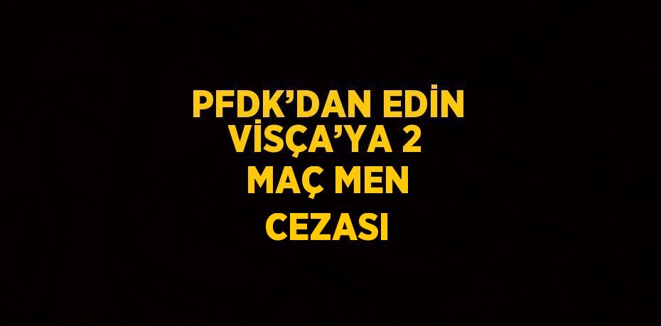 PFDK’DAN EDİN VİSÇA’YA 2 MAÇ MEN CEZASI